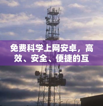 免费科学上网安卓，高效、安全、便捷的互联网连接