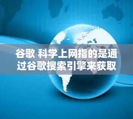 谷歌 科学上网指的是通过谷歌搜索引擎来获取科学知识和资源。以下是对该概念的详细分析