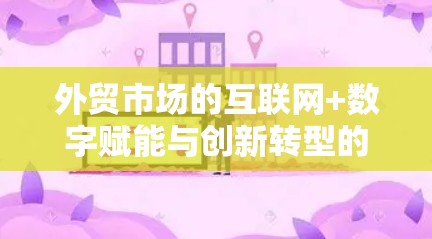 外贸市场的互联网+数字赋能与创新转型的策略