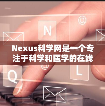 Nexus科学网是一个专注于科学和医学的在线资源，提供论文、数据和实验结果的展示。以下是对该网站的详细介绍