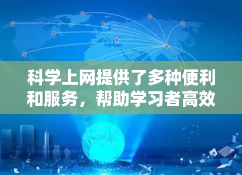 科学上网提供了多种便利和服务，帮助学习者高效掌握科学知识。以下是对科学上网的主要好处的总结