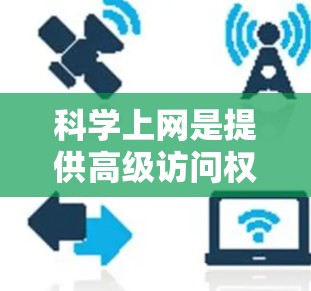 科学上网是提供高级访问权限和专业功能的互联网服务，旨在满足学术、科研和专业领域的用户需求。以下是科学上网应满足的主要功能和需求