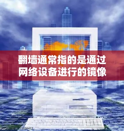 翻墙通常指的是通过网络设备进行的镜像传输或利用网络设备的物理特性进行的加密或窃取数据的操作，而科学上网则可能指的是利用科学方法或物理特性进行网络访问或加密。以下是对这两个概念的简单解释
