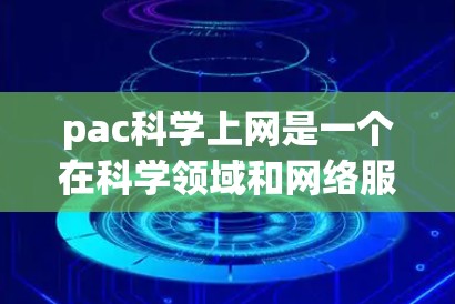 pac科学上网是一个在科学领域和网络服务领域的术语，可能指的是在特定学科或领域中提供网络资源和共享服务。以下是对pac科学上网的综合理解