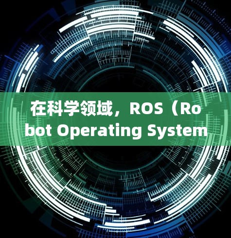 在科学领域，ROS（Robot Operating System）是一种开源的机器人操作系统，它为各种机器人平台提供了统一的环境和工具，广泛应用于多个领域。以下是一些与科学相关的应用和使用场景