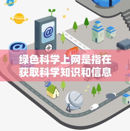 绿色科学上网是指在获取科学知识和信息的过程中，尽量减少对环境的影响，同时使用可回收和可持续的材料和方法。以下是一些关于绿色科学上网的建议
