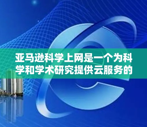 亚马逊科学上网是一个为科学和学术研究提供云服务的项目，旨在帮助研究人员和企业高效进行科学计算。以下是对该项目的详细介绍
