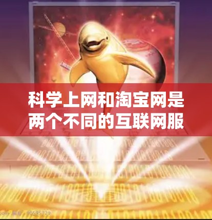 科学上网和淘宝网是两个不同的互联网服务，各自有不同的用途和功能，以下是详细的比较和总结