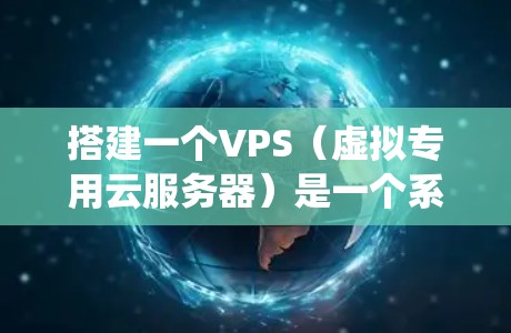 搭建一个VPS（虚拟专用云服务器）是一个系统性的过程，需要遵循以下步骤