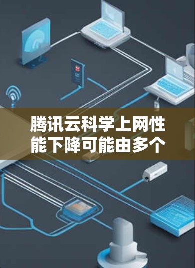 腾讯云科学上网性能下降可能由多个因素导致，以下是一些可能的原因和解决方案