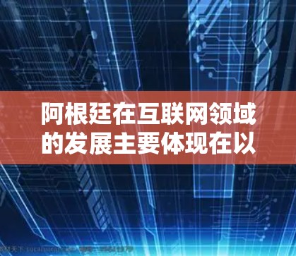阿根廷在互联网领域的发展主要体现在以下几个方面