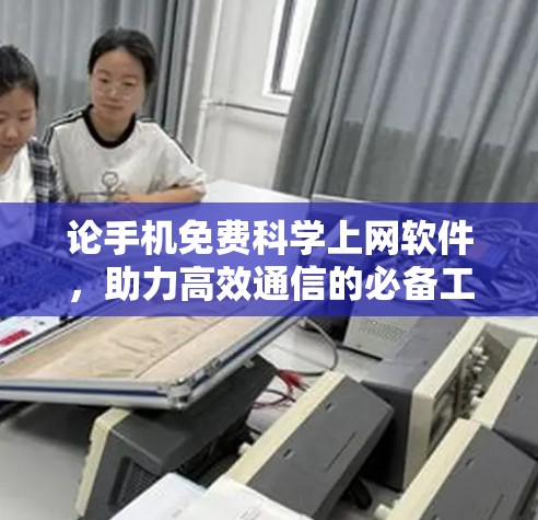 论手机免费科学上网软件，助力高效通信的必备工具