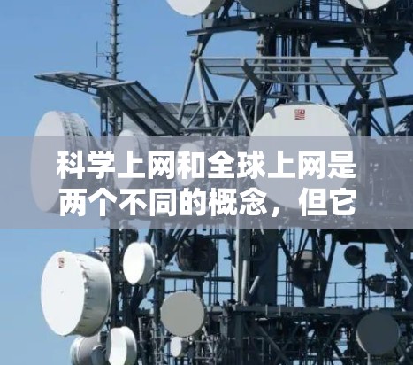 科学上网和全球上网是两个不同的概念，但它们都与互联网技术密切相关。以下是关于科学上网和全球上网的一些关键点
