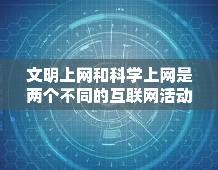 文明上网和科学上网是两个不同的互联网活动，分别在不同的领域和应用中发展。以下是它们的主要区别和比较