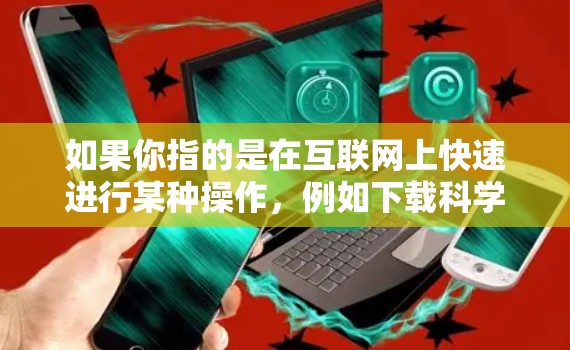 如果你指的是在互联网上快速进行某种操作，例如下载科学资料、运行科学实验等，可以考虑以下几点