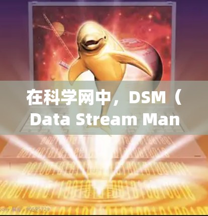 在科学网中，DSM（Data Stream Management）是一个关键协议，用于管理数据流，确保数据传输的高效、安全和可靠。以下是其主要应用于科学领域的方面