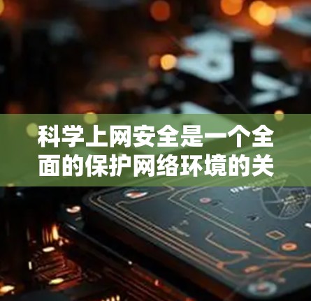 科学上网安全是一个全面的保护网络环境的关键领域，涉及多个技术工具和方法。以下是一个结构化的总结，帮助您全面了解和应用科学上网安全