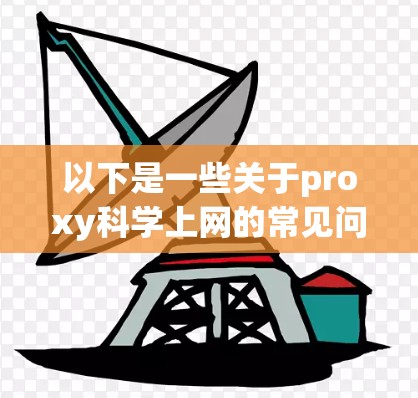 以下是一些关于proxy科学上网的常见问题和解决方案