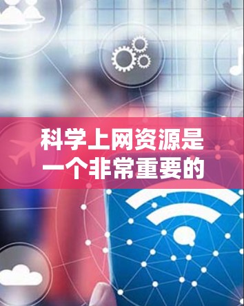 科学上网资源是一个非常重要的工具，用于学习和获取科学知识。以下是一些主要的科学上网资源