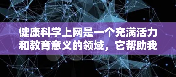 健康科学上网是一个充满活力和教育意义的领域，它帮助我们理解如何保持健康的生活方式、预防疾病以及提高生活质量。以下是对这一领域的一些总结和见解