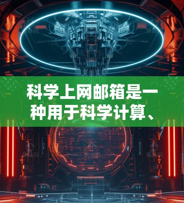 科学上网邮箱是一种用于科学计算、数据分析和研究交流的邮箱服务。它可能支持数学公式、图表、代码等专业格式，提供特定的服务器访问，适用于科学社区和实验数据。以下是对科学上网邮箱的详细介绍