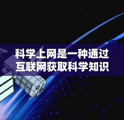 科学上网是一种通过互联网获取科学知识、进行科学研究或学习的活动。以下是对科学上网的详细介绍