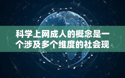 科学上网成人的概念是一个涉及多个维度的社会现象，主要由那些对科学信息高度关注的成年群体组成。以下是对此概念的详细分析和总结