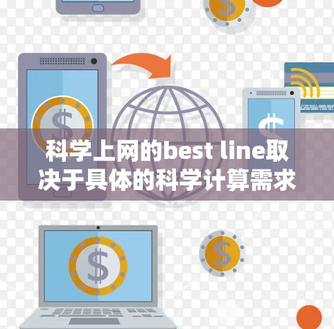 科学上网的best line取决于具体的科学计算需求和场景。以下是对不同网络连接类型的综合分析