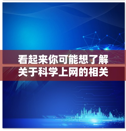 看起来你可能想了解关于科学上网的相关信息，或者希望了解如何有效地利用网络进行科学研究。以下是一些可能的解释和建议