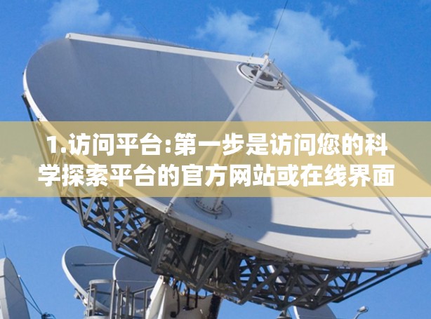 1.访问平台:第一步是访问您的科学探索平台的官方网站或在线界面。例如，如果该平台是DeepSeek科学探索，您可以通过其官方网站访问