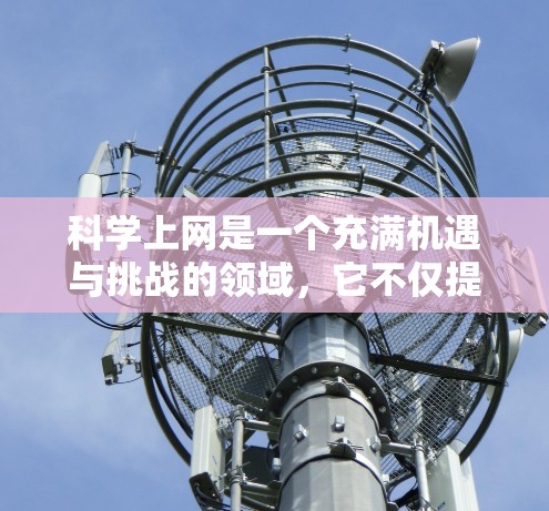 科学上网是一个充满机遇与挑战的领域，它不仅提供了丰富的学习资源，还能提升个人能力。然而，使用时需要谨慎，确保安全和合规。以下是一些考虑因素和建议