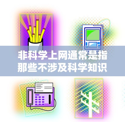 非科学上网通常是指那些不涉及科学知识、科学方法或科学思考方式的内容或网站。这种上网方式可能不涉及科学数据、科学实验、科学理论，或者可能不使用科学的方法来解决问题或分析问题