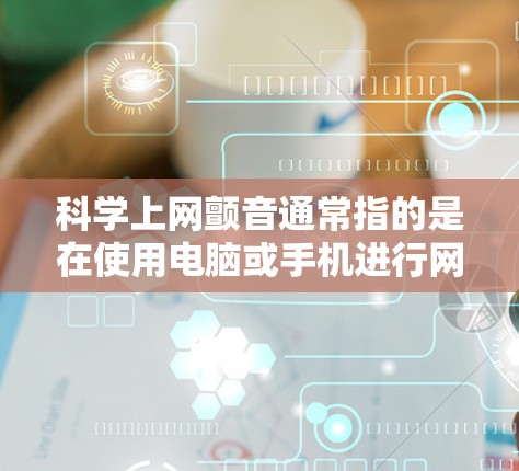 科学上网颤音通常指的是在使用电脑或手机进行网络操作时，由于紧张、分心或心理压力，导致声音颤抖或不自然地发出。这种现象可能出现在阅读网页、登录网站、访问应用等活动中