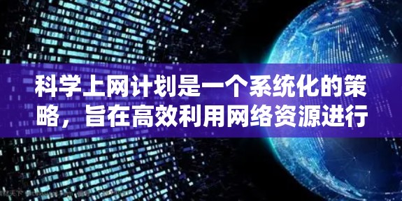 科学上网计划是一个系统化的策略，旨在高效利用网络资源进行学术学习和研究。以下是一个详细的科学上网计划指南