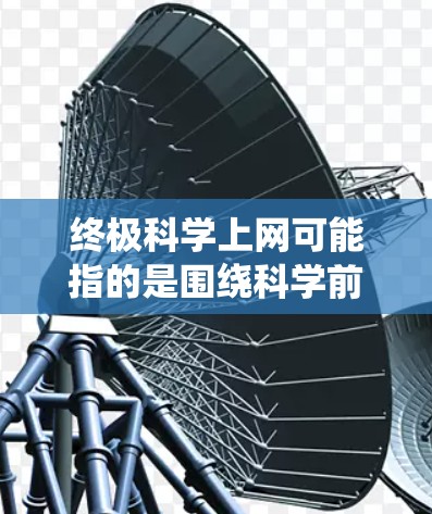 终极科学上网可能指的是围绕科学前沿、重大发现或技术突破形成的网络讨论或资源分享平台。以下是一些可能与终极科学上网相关的主题和内容
