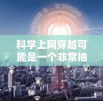 科学上网穿越可能是一个非常抽象或科幻化的概念,它通常指的是在科学领域或在科技领域中利用互联网技术(即上网)来实现某种穿越或跨越。以下是一些可能的解释和应用场景 科学上网穿越可能是一个非常抽象或科幻化的概念,它通常指的是在科学领域或在科技领域中利用互联网技术(即上网)来实现某种穿越或跨越。以下是一些可能的解释和应用场景