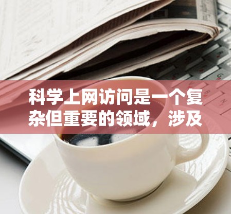 科学上网访问是一个复杂但重要的领域，涉及多个步骤和注意事项，以下是详细的指导
