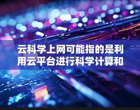 云科学上网可能指的是利用云平台进行科学计算和分析的网络连接或应用。以下是一些可能的解释和建议