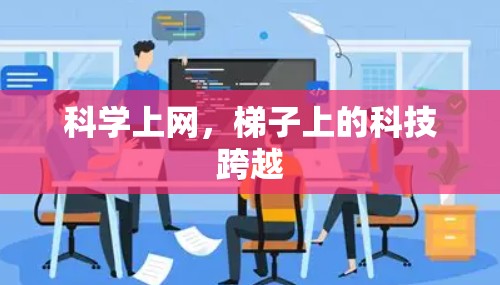科学上网,梯子上的科技跨越 科学上网,梯子上的科技跨越