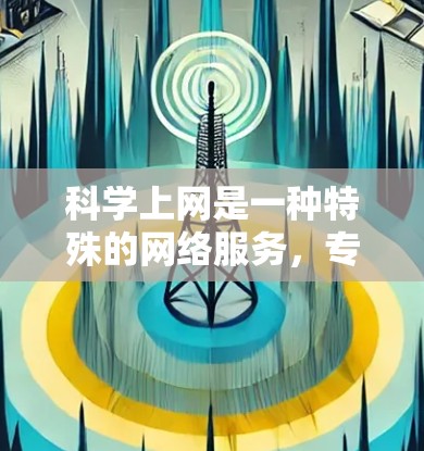 科学上网是一种特殊的网络服务，专为科学领域提供特定的访问和使用工具，旨在支持科研活动。以下是对科学上网的详细分析