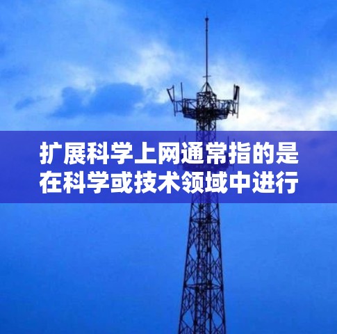 扩展科学上网通常指的是在科学或技术领域中进行网络扩展、硬件扩展或设备扩展，以提高性能、存储或处理能力。以下是一些可能的扩展方法和解释