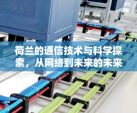 荷兰的通信技术与科学探索,从网络到未来的未来 荷兰的通信技术与科学探索,从网络到未来的未来
