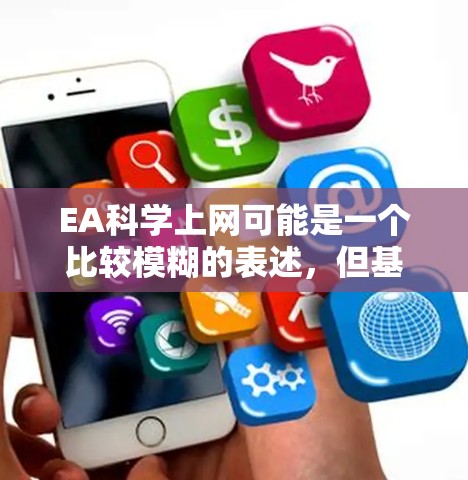 EA科学上网可能是一个比较模糊的表述,但基于常见的术语,我们可以尝试解释一下可能的含义 EA科学上网可能是一个比较模糊的表述,但基于常见的术语,我们可以尝试解释一下可能的含义