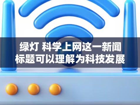 绿灯 科学上网这一新闻标题可以理解为科技发展为科学上网提供了新的绿灯，即支持和推动了科技的进步，使得科学上网更加便捷和高效。具体含义包括