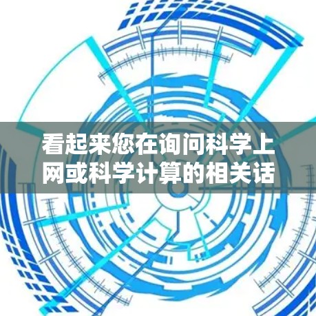 看起来您在询问科学上网或科学计算的相关话题。如果您想了解如何在科学领域进行计算或使用工具,我可以建议您以下几种常见的科学计算工具和平台 看起来您在询问科学上网或科学计算的相关话题。如果您想了解如何在科学领域进行计算或使用工具,我可以建议您以下几种常见的科学计算工具和平台