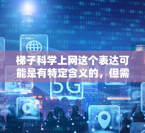 梯子科学上网这个表达可能是有特定含义的，但需要根据上下文来理解。以下是一些可能的解释和建议