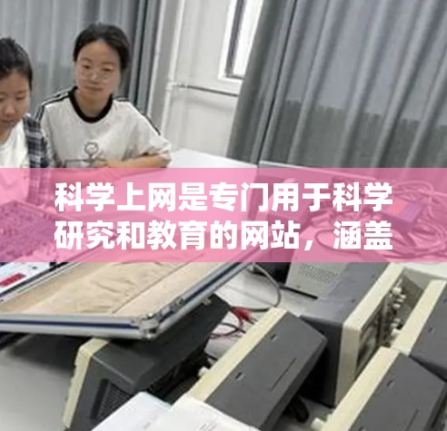 科学上网是专门用于科学研究和教育的网站，涵盖了多种类型和功能。以下是对科学上网的详细分析