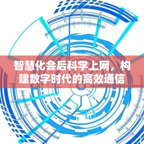 智慧化会后科学上网,构建数字时代的高效通信新范式 智慧化会后科学上网,构建数字时代的高效通信新范式