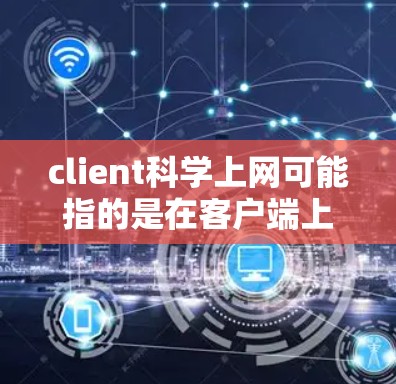 client科学上网可能指的是在客户端上运行科学计算工具或应用程序，用于进行科学计算和网络连接。以下是一个可能的解释和建议
