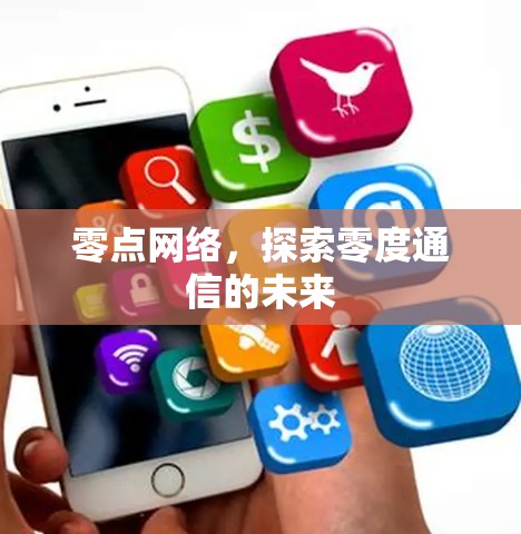 零点网络,探索零度通信的未来 零点网络,探索零度通信的未来